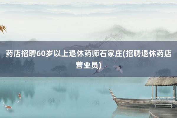 药店招聘60岁以上退休药师石家庄(招聘退休药店营业员)