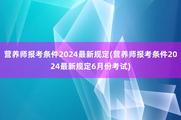 营养师报考条件2024最新规定(营养师报考条件2024最新规