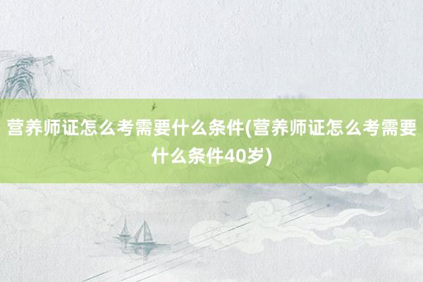 营养师证怎么考需要什么条件(营养师证怎么考需要什么条件40岁
