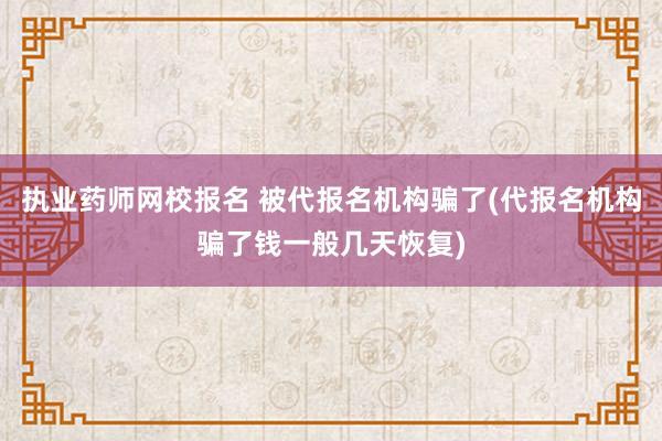 执业药师网校报名 被代报名机构骗了(代报名机构骗了钱一般几天