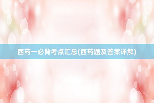 西药一必背考点汇总(西药题及答案详解)