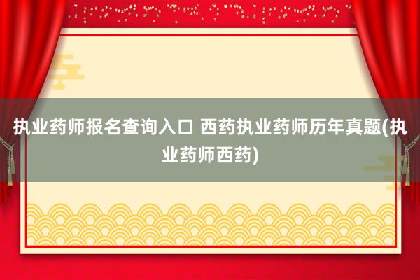 执业药师报名查询入口 西药执业药师历年真
