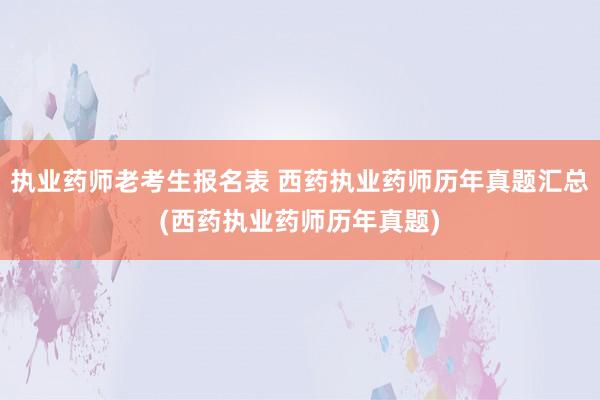 执业药师老考生报名表 西药执业药师历年真题汇总(西药执业药师