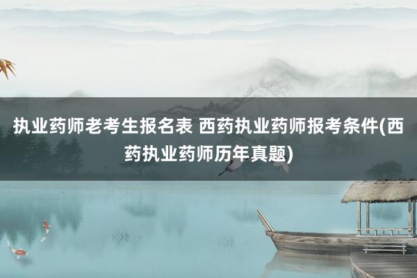 执业药师老考生报名表 西药执业药师报考条件(西药执业药师历年