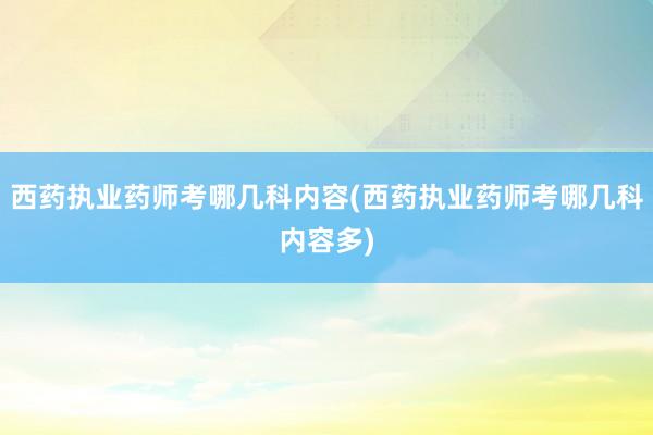 西药执业药师考哪几科内容(西药执业药师考哪几科内容多)