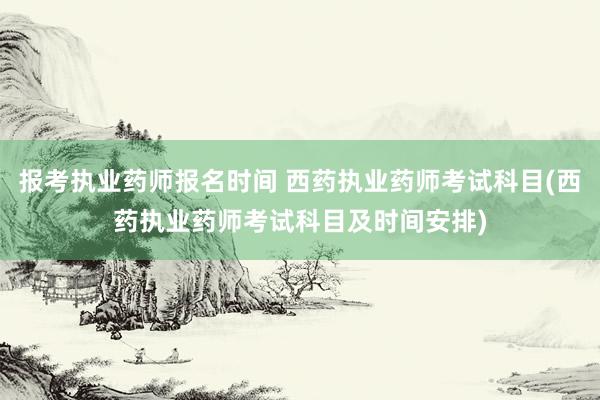 报考执业药师报名时间 西药执业药师考试科目(西药执业药师考试