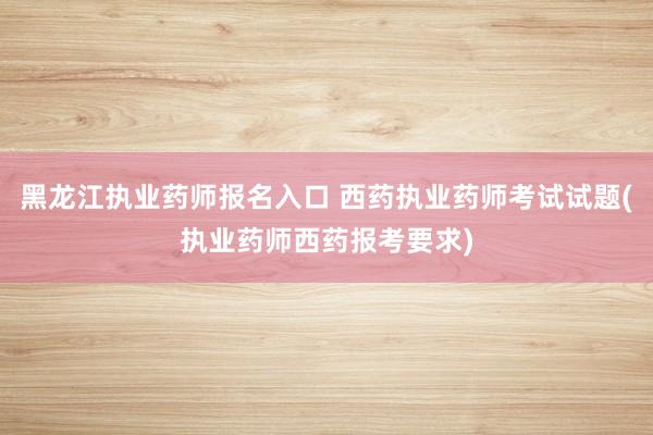 黑龙江执业药师报名入口 西药执业药师考试试题(执业药师西药报