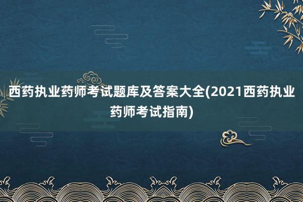 西药执业药师考试题库及答案大全(2021西药执业药师考试指南