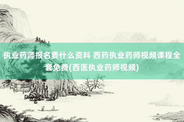 执业药师报名要什么资料 西药执业药师视频课程全套免费(西医执