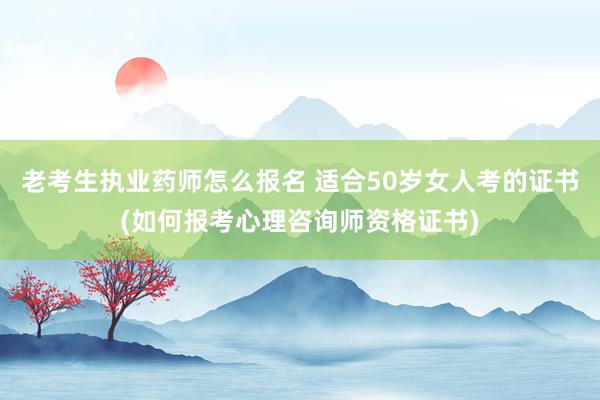 老考生执业药师怎么报名 适合50岁女人考的证书(如何报考心理咨询师资格证书)
