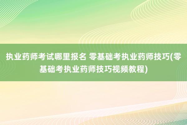 执业药师考试哪里报名 零基础考执业药师技巧(零基础考执业药师