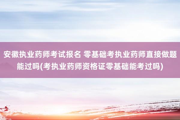 安徽执业药师考试报名 零基础考执业药师直接做题能过吗(考执业