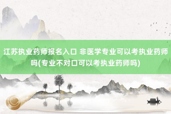江苏执业药师报名入口 非医学专业可以考执