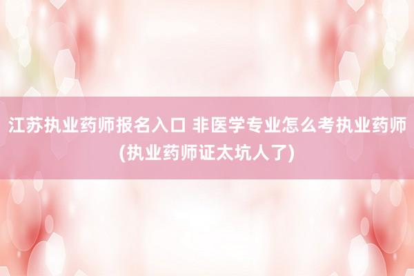 江苏执业药师报名入口 非医学专业怎么考执业药师(执业药师证太