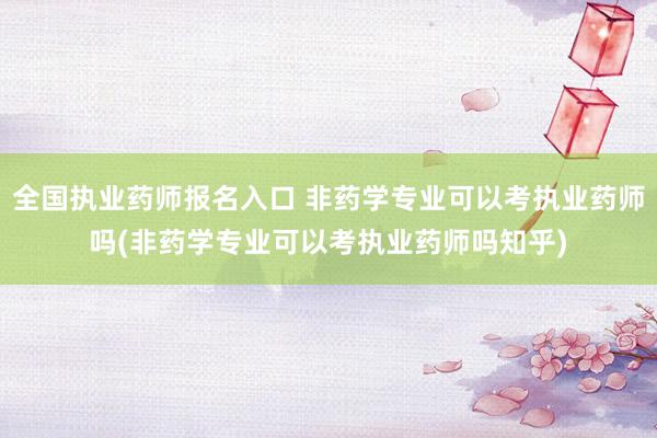 全国执业药师报名入口 非药学专业可以考执业药师吗(非药学专业