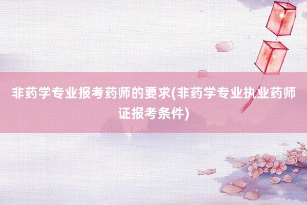 非药学专业报考药师的要求(非药学专业执业药师证报考条件)