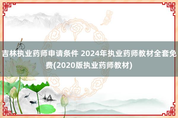 吉林执业药师申请条件 2024年执业药师教材全套免费(202