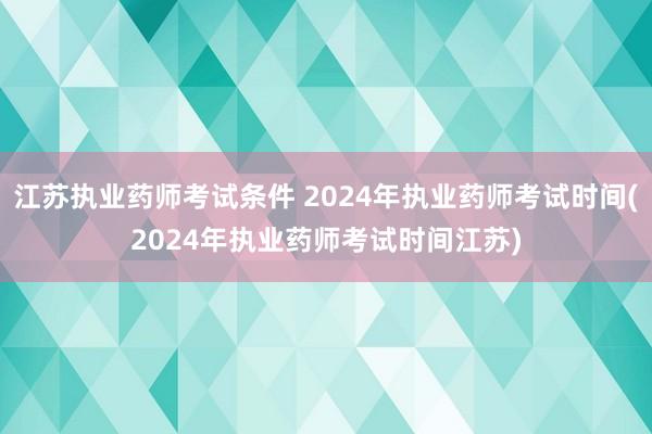 江苏执业药师考试条件 2024年执业药师考试时间(2024年