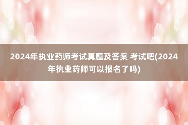 2024年执业药师考试真题及答案 考试吧(2024年执业药师