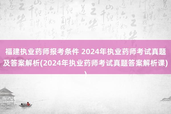 福建执业药师报考条件 2024年执业药师考试真题及答案解析(