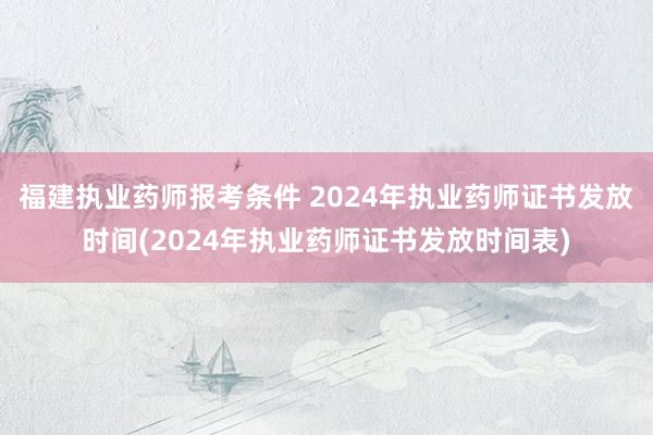 福建执业药师报考条件 2024年执业药师证书发放时间(202