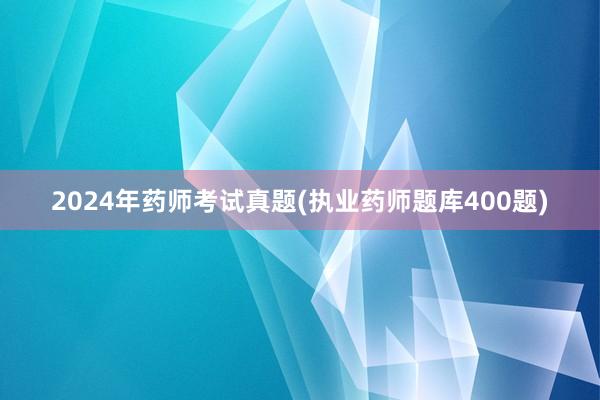 2024年药师考试真题(执业药师题库400题)