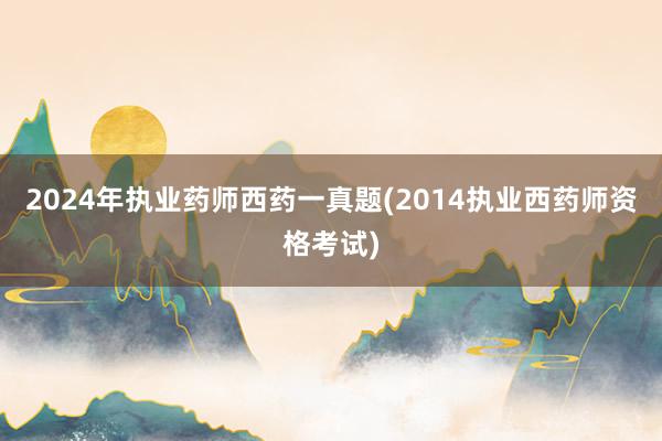 2024年执业药师西药一真题(2014执业西药师资格考试)