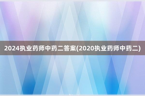 2024执业药师中药二答案(2020执业药师中药二)