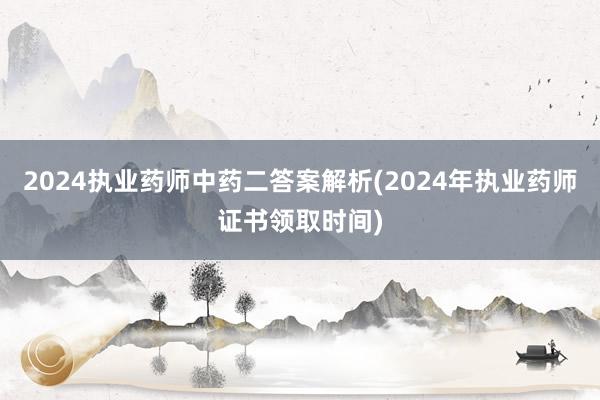 2024执业药师中药二答案解析(2024年执业药师证书领取时间)