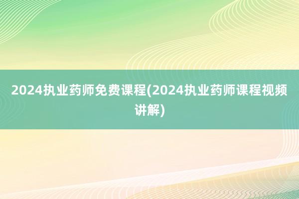 2024执业药师免费课程(2024执业药师课程视频讲解)