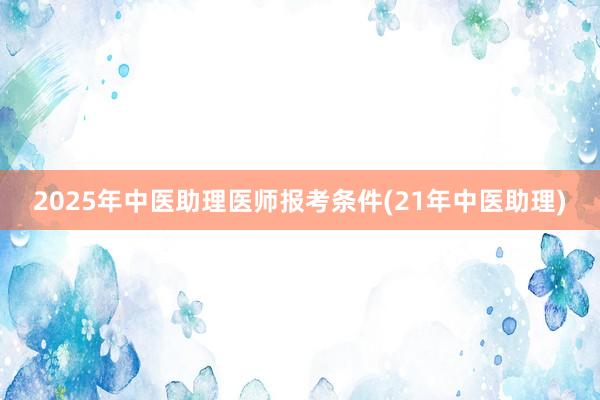 2025年中医助理医师报考条件(21年中医助理)
