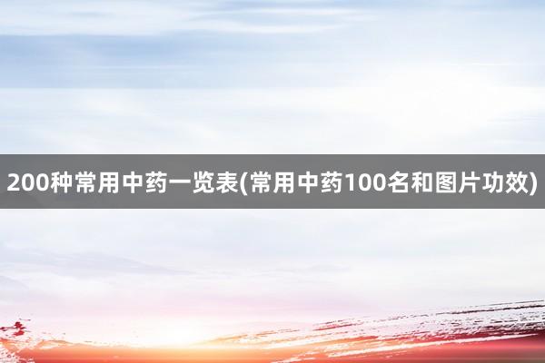 200种常用中药一览表(常用中药100名和图片功效)
