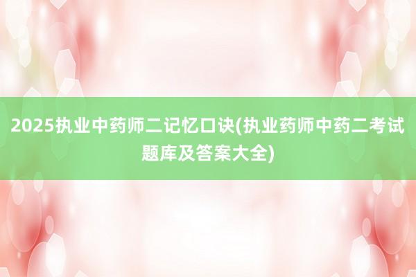 2025执业中药师二记忆口诀(执业药师中药二考试题库及答案大全)