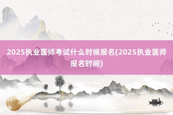 2025执业医师考试什么时候报名(2025执业医师报名时间)