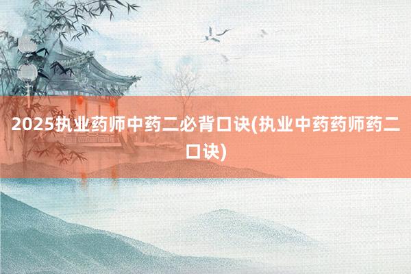 2025执业药师中药二必背口诀(执业中药药师药二口诀)