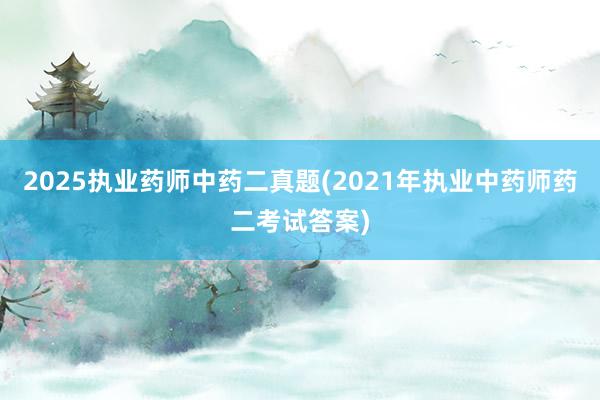 2025执业药师中药二真题(2021年执业中药师药二考试答案)