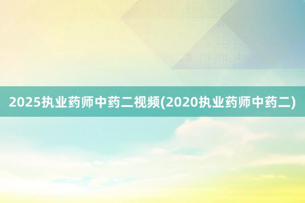 2025执业药师中药二视频(2020执业药师中药二)