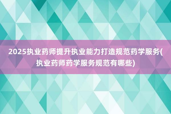 2025执业药师提升执业能力打造规范药学服务(执业药师药学服务规范有哪些)