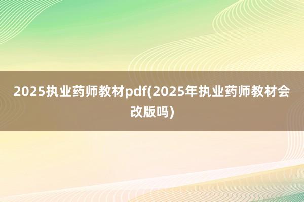 2025执业药师教材pdf(2025年执业药师教材会改版吗)