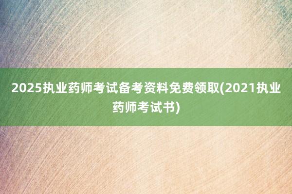 2025执业药师考试备考资料免费领取(2021执业药师考试书)