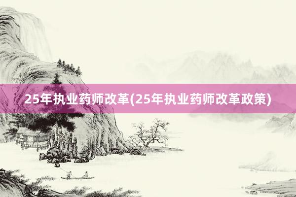 25年执业药师改革(25年执业药师改革政策)