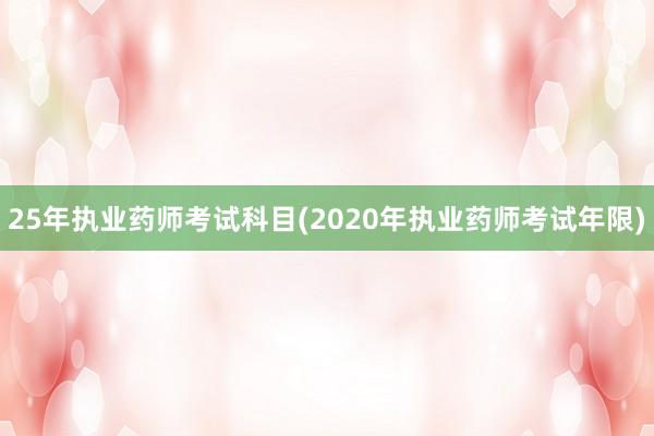 25年执业药师考试科目(2020年执业药师考试年限)