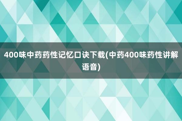 400味中药药性记忆口诀下载(中药400味药性讲解语音)