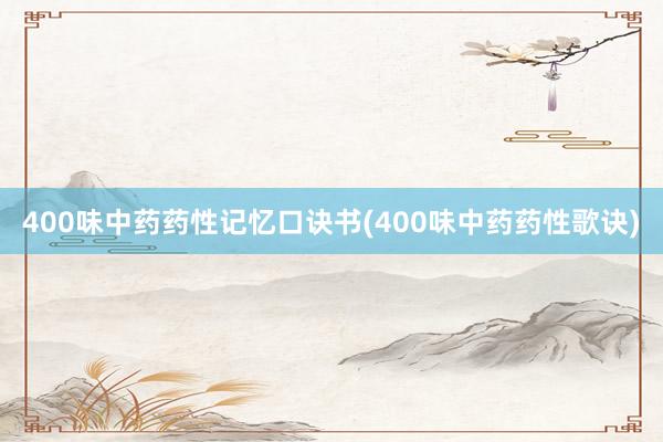 400味中药药性记忆口诀书(400味中药药性歌诀)