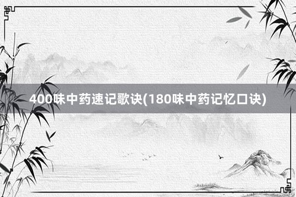 400味中药速记歌诀(180味中药记忆口诀)