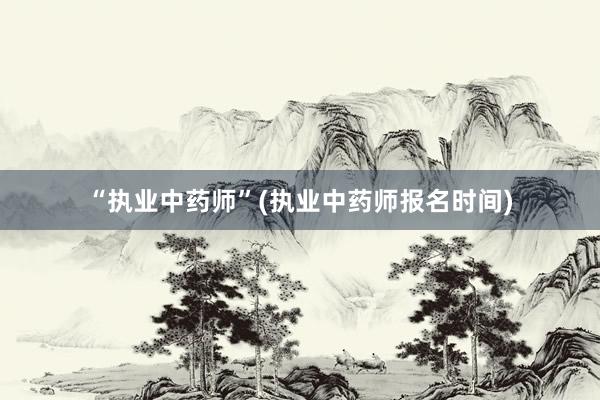 “执业中药师”(执业中药师报名时间)