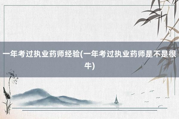 一年考过执业药师经验(一年考过执业药师是不是很牛)