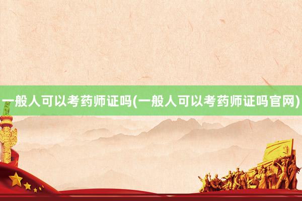 一般人可以考药师证吗(一般人可以考药师证吗官网)