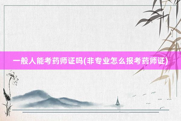 一般人能考药师证吗(非专业怎么报考药师证)