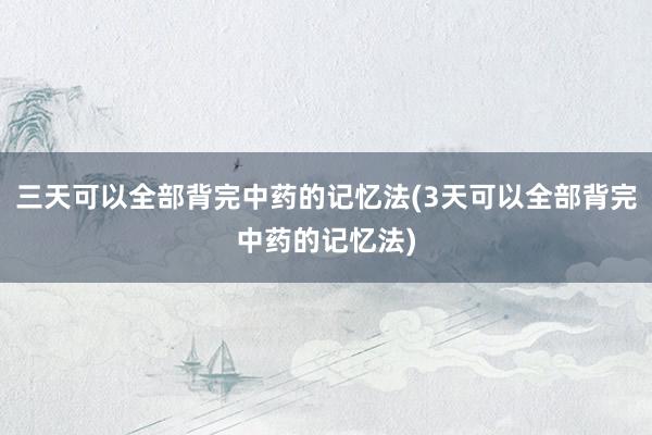 三天可以全部背完中药的记忆法(3天可以全部背完中药的记忆法)